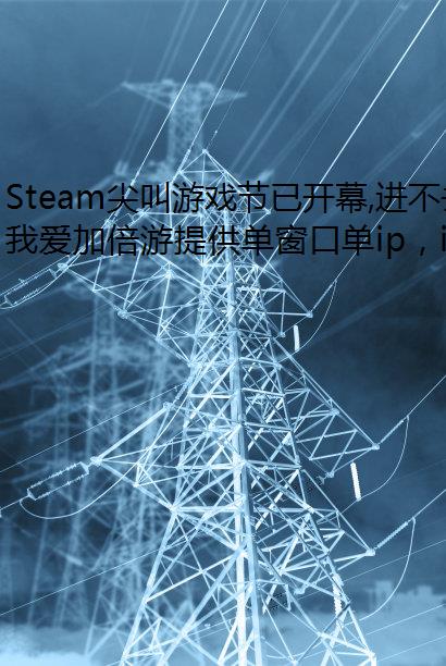 Steam尖叫游戏节已开幕,进不去商店可电脑切换ip用我爱加倍游!