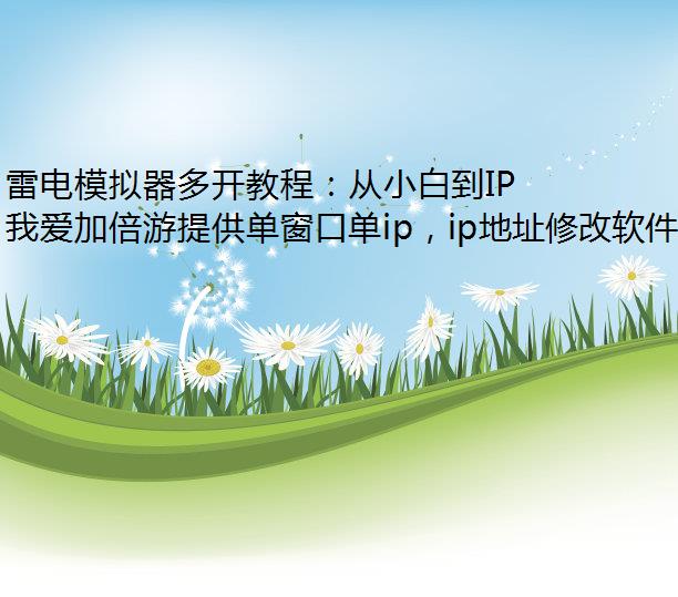 雷电模拟器多开教程：从小白到IP修改高手！多开不同ip