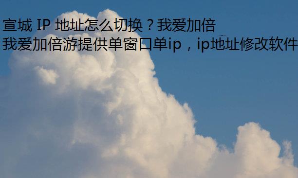 宣城 IP 地址怎么切换？我爱加倍游代理让操作更便捷