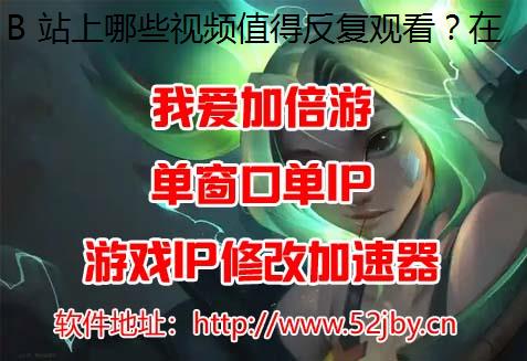 B 站上哪些视频值得反复观看？在国外如何看 B 站？