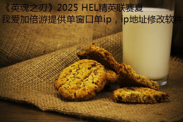 《英魂之刃》2025 HEL精英联赛夏季赛燃情开战，赛制革新奖金丰厚