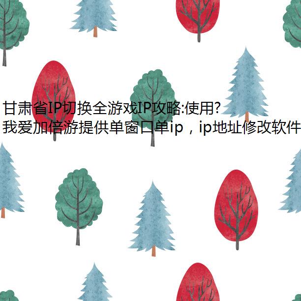 甘肃省IP切换全游戏IP攻略:使用我爱加倍游实现单窗口单IP配置
