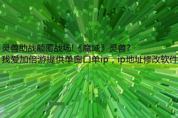 灵兽助战颠覆战场!《魔域》灵兽玩法首爆 预约赢华为+电脑换ip软件周大福