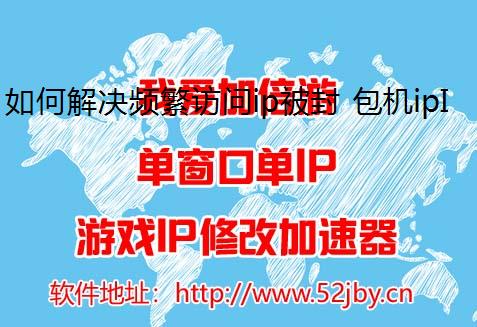 如何解决频繁访问ip被封 包机ipIP被限制问题