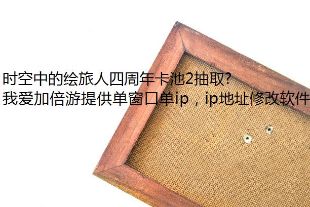 时空中的绘旅人四周年卡池2抽取建议防封IP